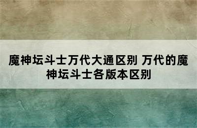 魔神坛斗士万代大通区别 万代的魔神坛斗士各版本区别